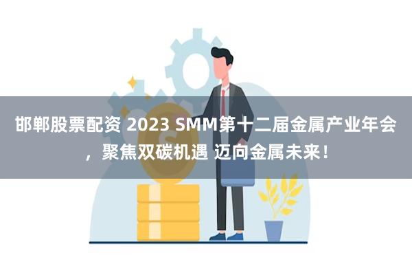 邯郸股票配资 2023 SMM第十二届金属产业年会，聚焦双碳机遇 迈向金属未来！