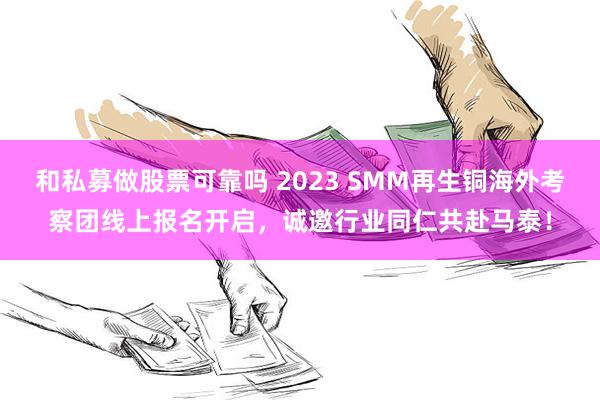 和私募做股票可靠吗 2023 SMM再生铜海外考察团线上报名开启，诚邀行业同仁共赴马泰！