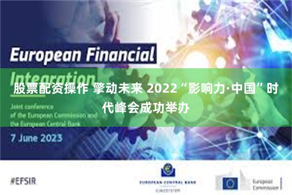 股票配资操作 擎动未来 2022“影响力·中国”时代峰会成功举办
