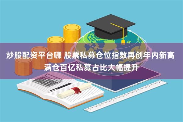 炒股配资平台哪 股票私募仓位指数再创年内新高 满仓百亿私募占比大幅提升