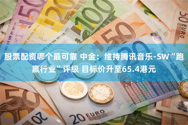 股票配资哪个最可靠 中金：维持腾讯音乐-SW“跑赢行业”评级 目标价升至65.4港元