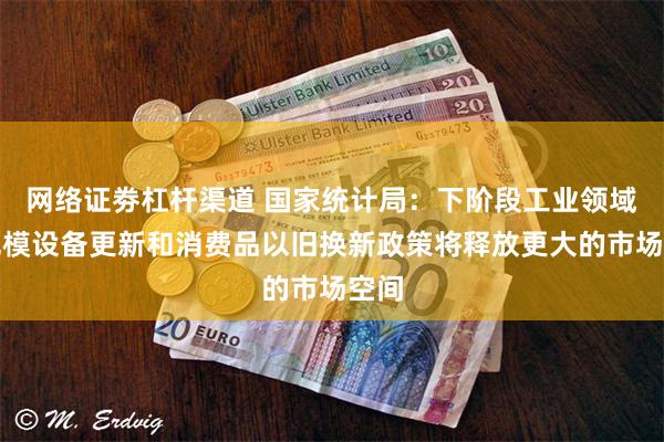 网络证劵杠杆渠道 国家统计局：下阶段工业领域大规模设备更新和消费品以旧换新政策将释放更大的市场空间