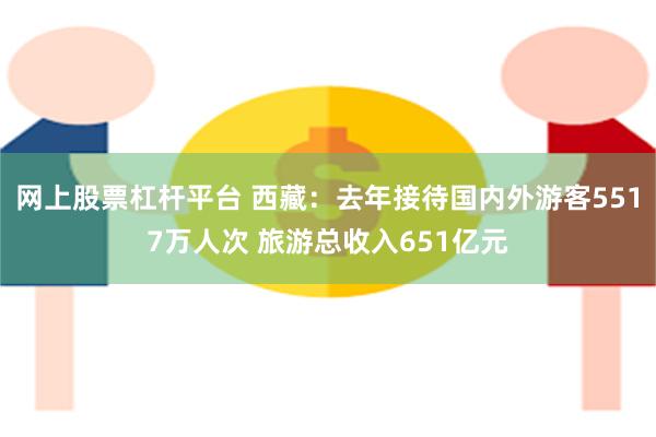 网上股票杠杆平台 西藏：去年接待国内外游客5517万人次 旅游总收入651亿元