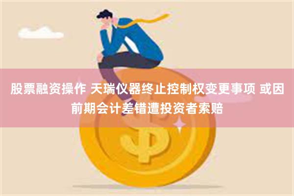 股票融资操作 天瑞仪器终止控制权变更事项 或因前期会计差错遭投资者索赔