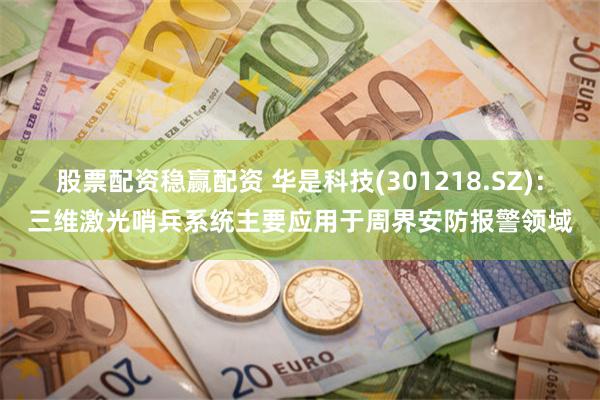 股票配资稳赢配资 华是科技(301218.SZ)：三维激光哨兵系统主要应用于周界安防报警领域