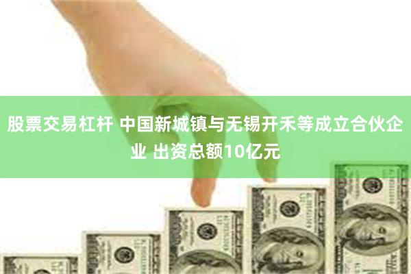 股票交易杠杆 中国新城镇与无锡开禾等成立合伙企业 出资总额10亿元