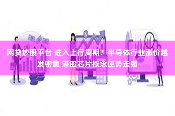 网贷炒股平台 进入上行周期？半导体行业涨价越发密集 港股芯片概念逆势走强