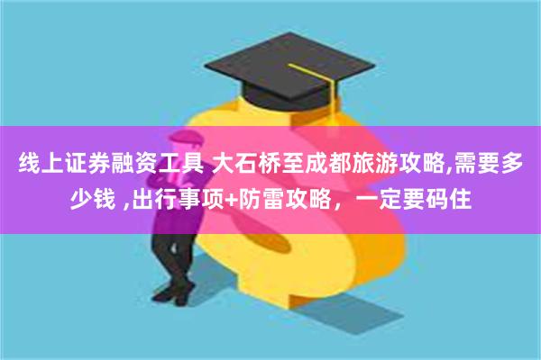 线上证券融资工具 大石桥至成都旅游攻略,需要多少钱 ,出行事项+防雷攻略，一定要码住