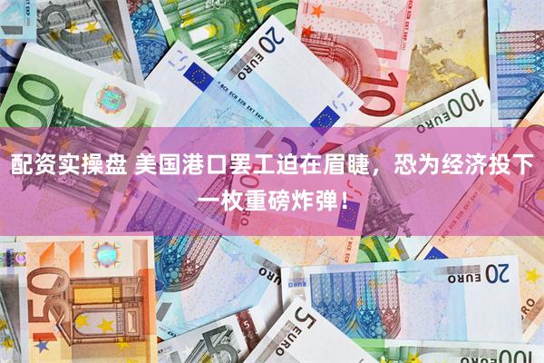 配资实操盘 美国港口罢工迫在眉睫，恐为经济投下一枚重磅炸弹！