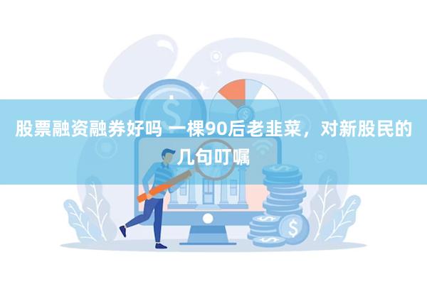 股票融资融券好吗 一棵90后老韭菜，对新股民的几句叮嘱