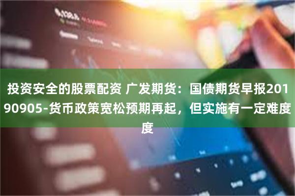 投资安全的股票配资 广发期货：国债期货早报20190905-货币政策宽松预期再起，但实施有一定难度