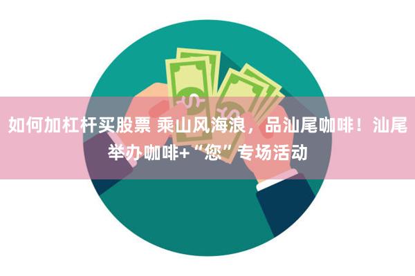 如何加杠杆买股票 乘山风海浪，品汕尾咖啡！汕尾举办咖啡+“您”专场活动