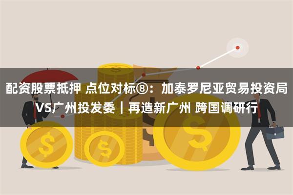 配资股票抵押 点位对标⑧：加泰罗尼亚贸易投资局VS广州投发委｜再造新广州 跨国调研行
