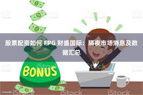 股票配资如何 FPG 财盛国际：隔夜市场消息及数据汇总