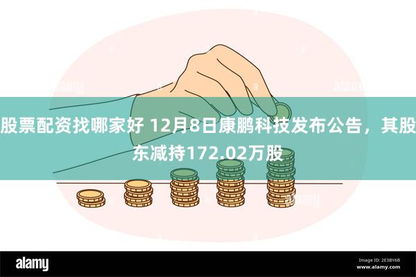 股票配资找哪家好 12月8日康鹏科技发布公告，其股东减持172.02万股