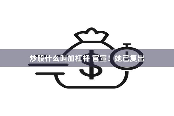 炒股什么叫加杠杆 官宣！她已复出