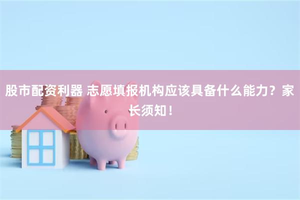 股市配资利器 志愿填报机构应该具备什么能力？家长须知！