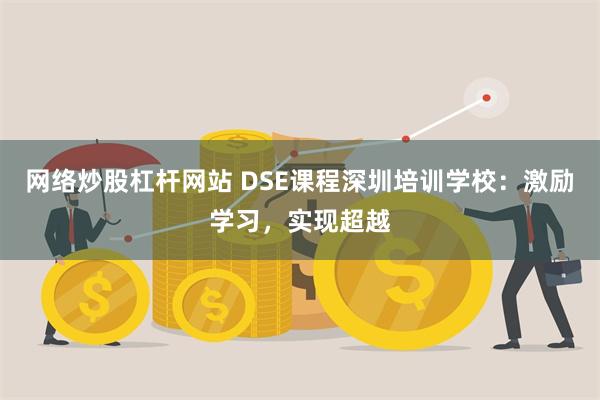 网络炒股杠杆网站 DSE课程深圳培训学校：激励学习，实现超越