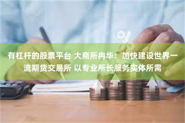 有杠杆的股票平台 大商所冉华：加快建设世界一流期货交易所 以专业所长服务实体所需