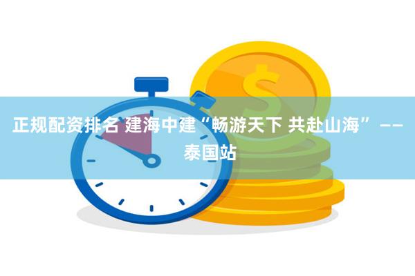 正规配资排名 建海中建“畅游天下 共赴山海” —— 泰国站