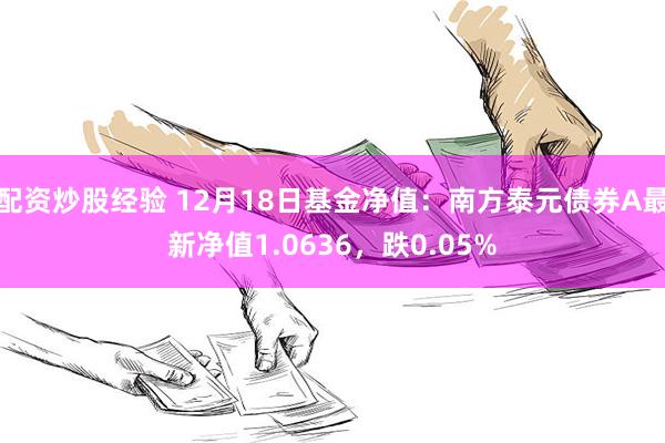 配资炒股经验 12月18日基金净值：南方泰元债券A最新净值1.0636，跌0.05%