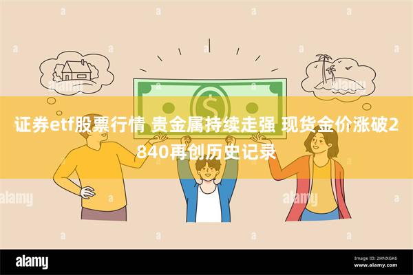 证券etf股票行情 贵金属持续走强 现货金价涨破2840再创历史记录