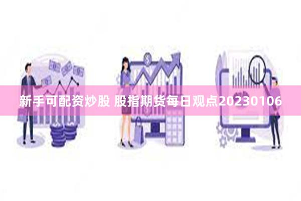 新手可配资炒股 股指期货每日观点20230106