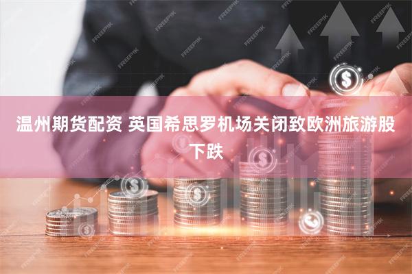 温州期货配资 英国希思罗机场关闭致欧洲旅游股下跌