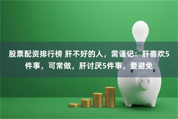 股票配资排行榜 肝不好的人，需谨记：肝喜欢5件事，可常做，肝讨厌5件事，要避免