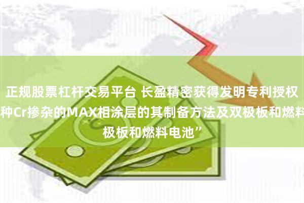 正规股票杠杆交易平台 长盈精密获得发明专利授权：“一种Cr掺杂的MAX相涂层的其制备方法及双极板和燃料电池”