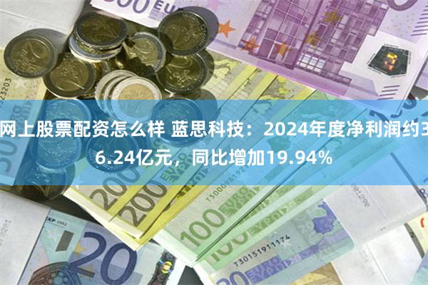 网上股票配资怎么样 蓝思科技：2024年度净利润约36.24亿元，同比增加19.94%