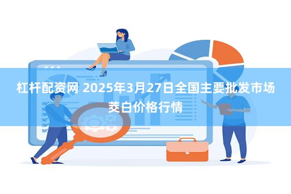 杠杆配资网 2025年3月27日全国主要批发市场茭白价格行情