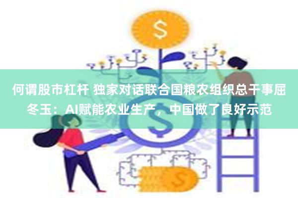 何谓股市杠杆 独家对话联合国粮农组织总干事屈冬玉：AI赋能农业生产，中国做了良好示范