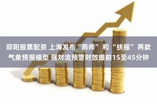 邵阳股票配资 上海发布“雨师” 和 “扶摇” 两款气象预报模型 强对流预警时效提前15至45分钟