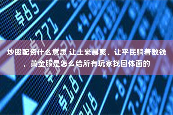炒股配资什么意思 让土豪暴爽、让平民躺着数钱，黄金服是怎么给所有玩家找回体面的