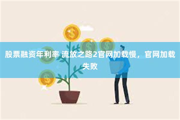 股票融资年利率 流放之路2官网加载慢，官网加载失败