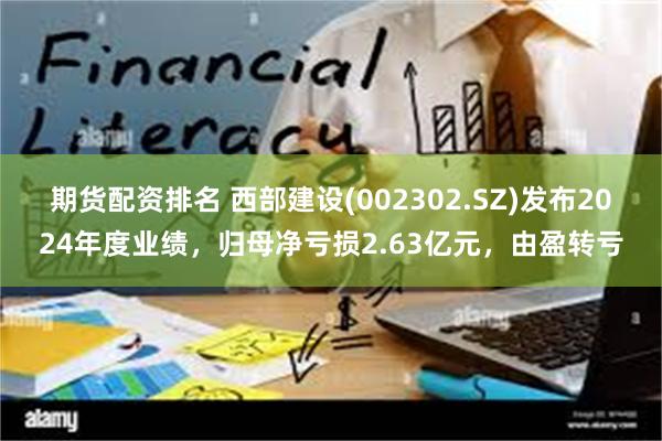 期货配资排名 西部建设(002302.SZ)发布2024年度业绩，归母净亏损2.63亿元，由盈转亏