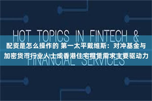 配资是怎么操作的 第一太平戴维斯：对冲基金与加密货币行业人士成香港住宅租赁需求主要驱动力