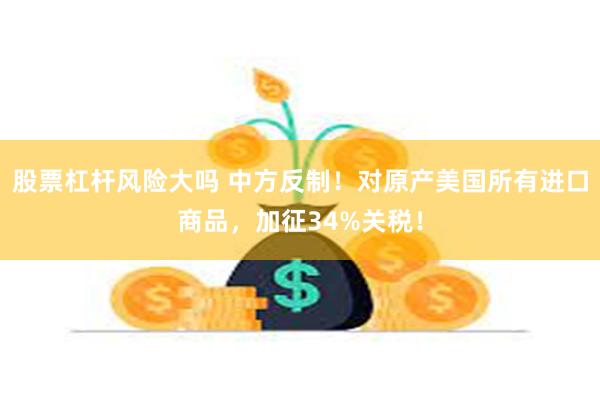 股票杠杆风险大吗 中方反制！对原产美国所有进口商品，加征34%关税！