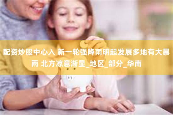 配资炒股中心入 新一轮强降雨明起发展多地有大暴雨 北方凉意渐显_地区_部分_华南