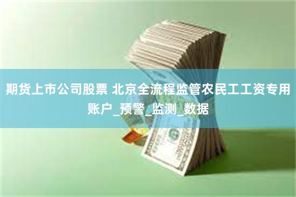 期货上市公司股票 北京全流程监管农民工工资专用账户_预警_监测_数据