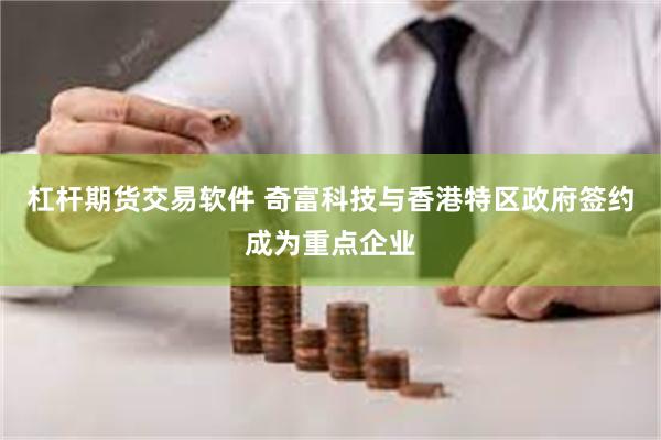 杠杆期货交易软件 奇富科技与香港特区政府签约成为重点企业