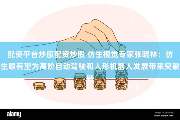 配资平台炒股配资炒股 仿生视觉专家张晓林：仿生眼有望为高阶自动驾驶和人形机器人发展带来突破