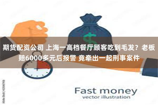期货配资公司 上海一高档餐厅顾客吃到毛发？老板赔6000多元后报警 竟牵出一起刑事案件