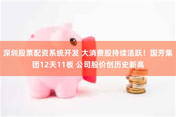 深圳股票配资系统开发 大消费股持续活跃！国芳集团12天11板 公司股价创历史新高