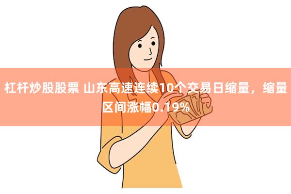 杠杆炒股股票 山东高速连续10个交易日缩量，缩量区间涨幅0.19%