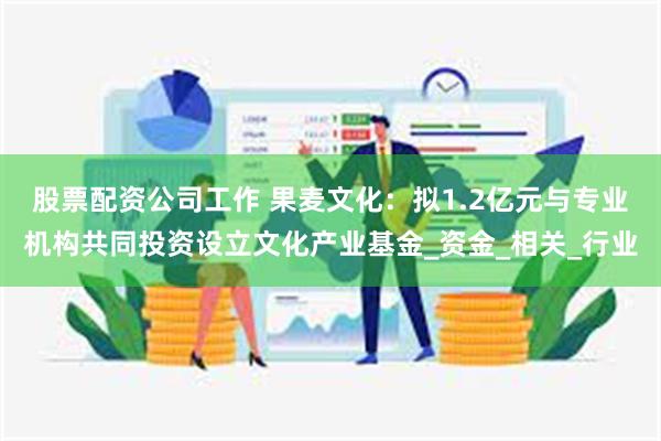 股票配资公司工作 果麦文化：拟1.2亿元与专业机构共同投资设立文化产业基金_资金_相关_行业