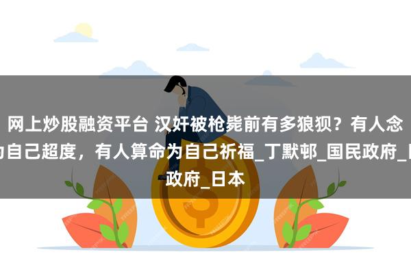 网上炒股融资平台 汉奸被枪毙前有多狼狈？有人念经为自己超度，有人算命为自己祈福_丁默邨_国民政府_日本