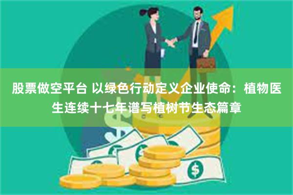股票做空平台 以绿色行动定义企业使命：植物医生连续十七年谱写植树节生态篇章