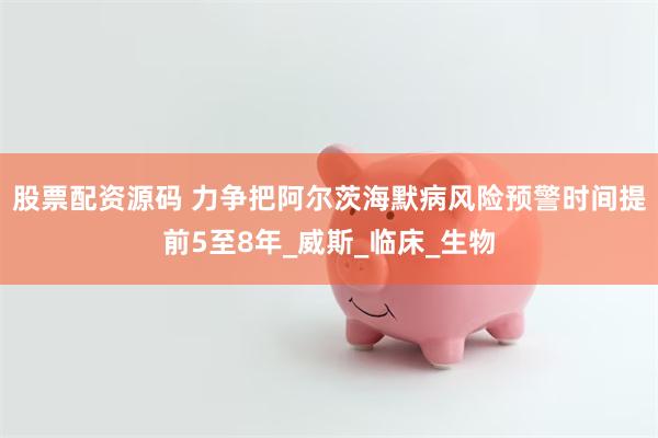 股票配资源码 力争把阿尔茨海默病风险预警时间提前5至8年_威斯_临床_生物